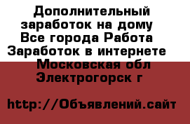 Дополнительный заработок на дому - Все города Работа » Заработок в интернете   . Московская обл.,Электрогорск г.